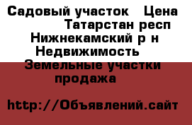 Садовый участок › Цена ­ 80 000 - Татарстан респ., Нижнекамский р-н Недвижимость » Земельные участки продажа   